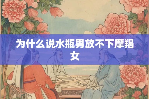 为什么说水瓶男放不下摩羯女