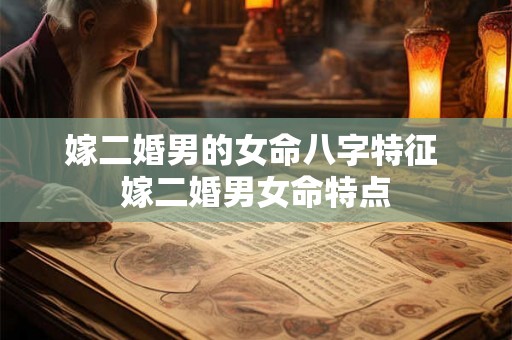 嫁二婚男的女命八字特征 嫁二婚男女命特点