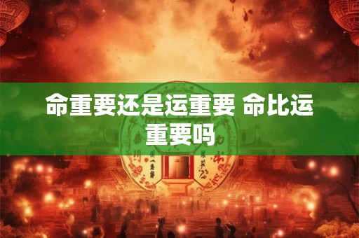 命重要还是运重要 命比运重要吗 命重要还是运重要 命比运重要吗