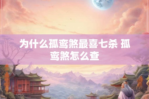 为什么孤鸾煞最喜七杀 孤鸾煞怎么查 为什么孤鸾煞最喜七杀 孤鸾煞怎么查