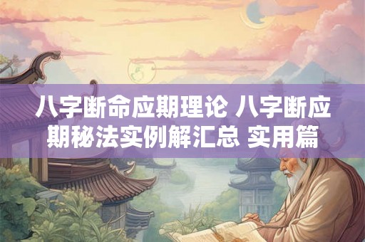 八字断命应期理论 八字断应期秘法实例解汇总 实用篇