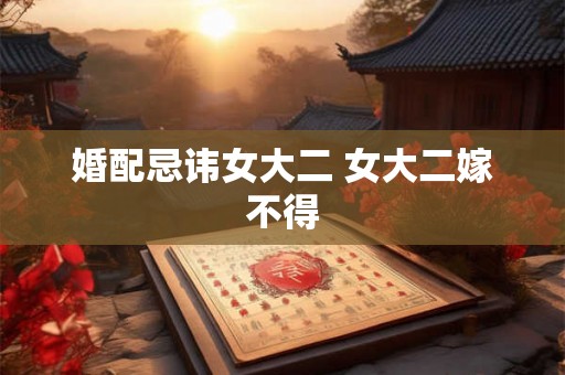 婚配忌讳女大二 女大二嫁不得 婚配忌讳女大二 女大二嫁不得