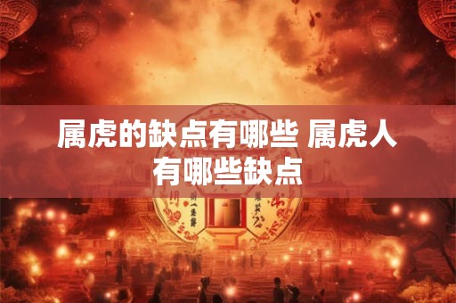 属虎的缺点有哪些 属虎人有哪些缺点 属虎的缺点有哪些 属虎人有哪些缺点
