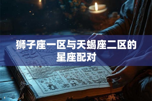 狮子座一区与天蝎座二区的星座配对 狮子座一区与天蝎座二区的星座配对