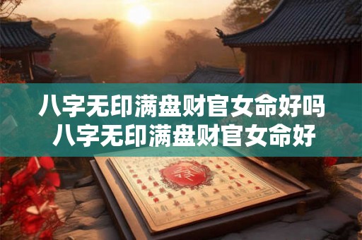 八字无印满盘财官女命好吗 八字无印满盘财官女命好吗为什么 八字无印满盘财官女命好吗 八字无印满盘财官女命好吗为什么