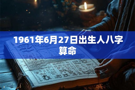 1961年6月27日出生人八字算命