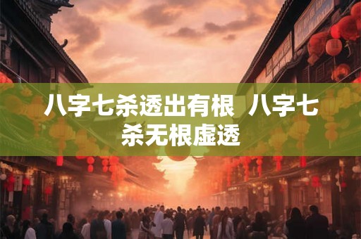 八字七杀透出有根 八字七杀无根虚透 八字七杀透出有根 八字七杀无根虚透