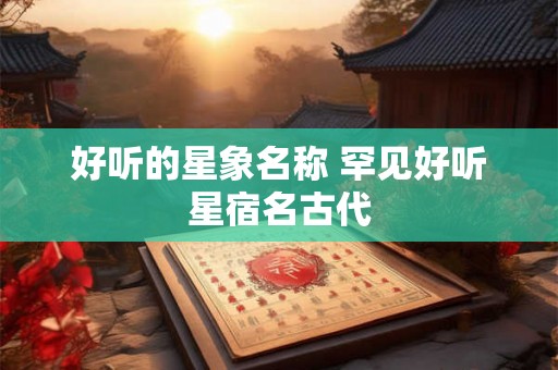 好听的星象名称 罕见好听星宿名古代 好听的星象名称 罕见好听星宿名古代