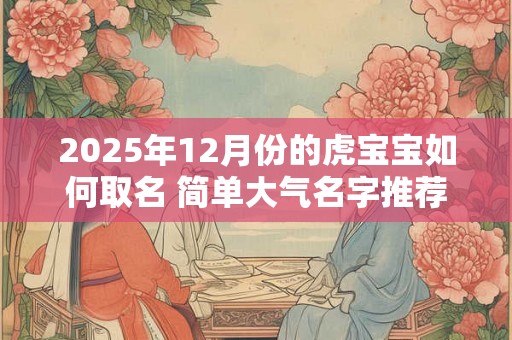2025年12月份的虎宝宝如何取名 简单大气名字推荐 2025年12月份的虎宝宝如何取名 简单大气名字推荐