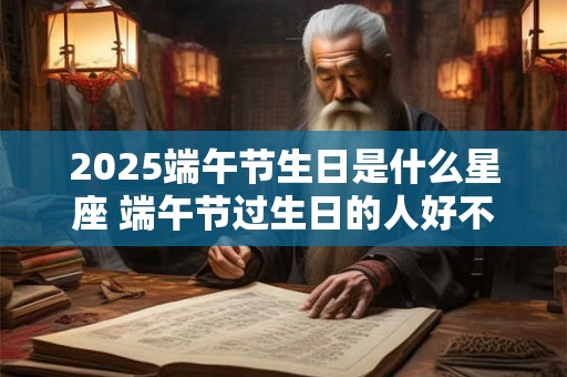 2025端午节生日是什么星座 端午节过生日的人好不好
