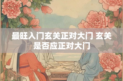 最旺入门玄关正对大门 玄关是否应正对大门 最旺入门玄关正对大门 玄关是否应正对大门