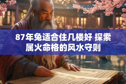 87年兔适合住几楼好 探索属火命格的风水守则 87年兔适合住几楼好 探索属火命格的风水守则