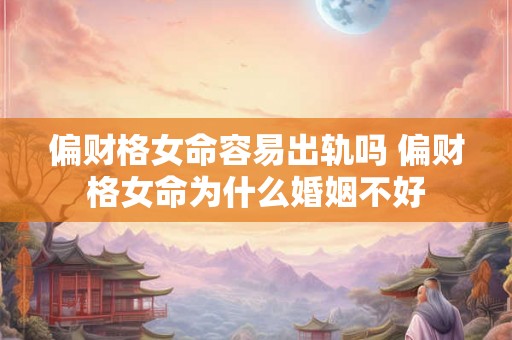 偏财格女命容易出轨吗 偏财格女命为什么婚姻不好 偏财格女命容易出轨吗 偏财格女命为什么婚姻不好