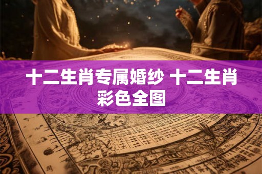 十二生肖专属婚纱 十二生肖彩色全图 十二生肖专属婚纱 十二生肖彩色全图