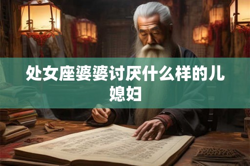 处女座婆婆讨厌什么样的儿媳妇 处女座婆婆讨厌什么样的儿媳妇