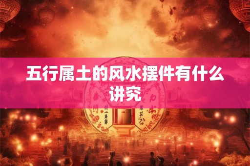 五行属土的风水摆件有什么讲究 五行属土的风水摆件有什么讲究