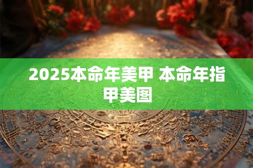 2025本命年美甲 本命年指甲美图 2025本命年美甲 本命年指甲美图