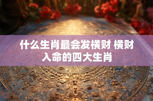 什么生肖最会发横财 横财入命的四大生肖