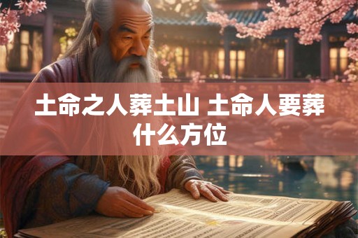 土命之人葬土山 土命人要葬什么方位 土命之人葬土山 土命人要葬什么方位