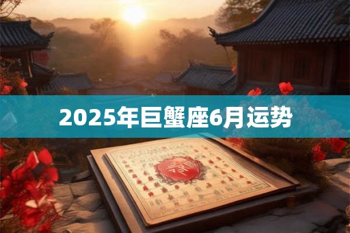 2025年巨蟹座6月运势 2025年巨蟹座6月运势