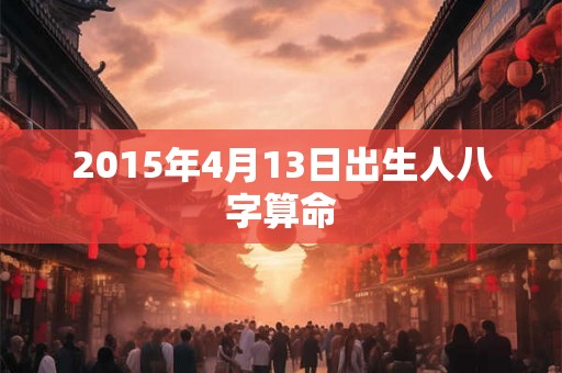 2015年4月13日出生人八字算命 2015年4月13日出生人八字算命