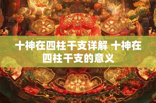 十神在四柱干支详解 十神在四柱干支的意义 十神在四柱干支详解 十神在四柱干支的意义