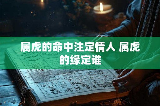 属虎的命中注定情人 属虎的缘定谁 属虎的命中注定情人 属虎的缘定谁