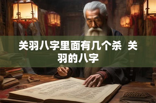 关羽八字里面有几个杀 关羽的八字 关羽八字里面有几个杀 关羽的八字