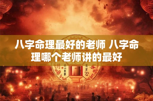 八字命理最好的老师 八字命理哪个老师讲的最好 八字命理最好的老师 八字命理哪个老师讲的最好