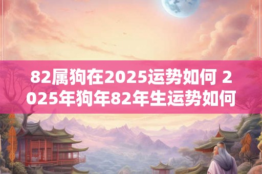 82属狗在2025运势如何 2025年狗年82年生运势如何 82属狗在2025运势如何 2025年狗年82年生运势如何