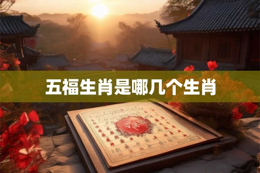 五福生肖是哪几个生肖 五福生肖是哪几个生肖