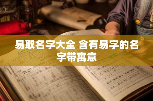 易取名字大全 含有易字的名字带寓意 易取名字大全 含有易字的名字带寓意