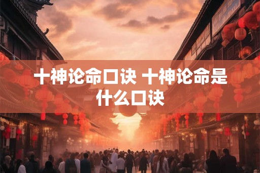 十神论命口诀 十神论命是什么口诀 十神论命口诀 十神论命是什么口诀