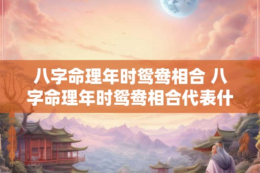 八字命理年时鸳鸯相合 八字命理年时鸳鸯相合代表什么 八字命理年时鸳鸯相合 八字命理年时鸳鸯相合代表什么