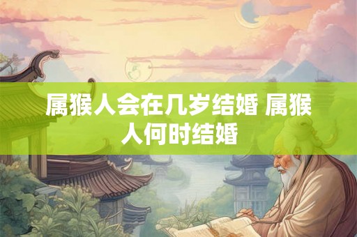 属猴人会在几岁结婚 属猴人何时结婚 属猴人会在几岁结婚 属猴人何时结婚