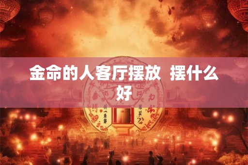 金命的人客厅摆放  摆什么好