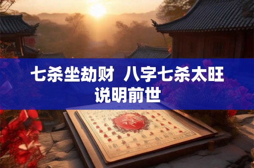 七杀坐劫财 八字七杀太旺说明前世 七杀坐劫财 八字七杀太旺说明前世