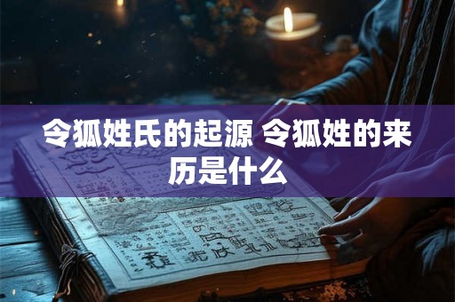 令狐姓氏的起源 令狐姓的来历是什么 令狐姓氏的起源 令狐姓的来历是什么
