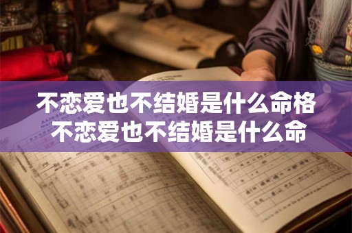 不恋爱也不结婚是什么命格 不恋爱也不结婚是什么命格的人 不恋爱也不结婚是什么命格 不恋爱也不结婚是什么命格的人