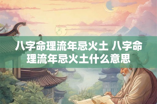 八字命理流年忌火土 八字命理流年忌火土什么意思