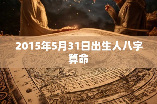 2015年5月31日出生人八字算命