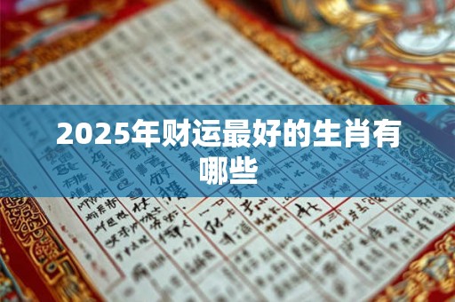 2025年财运最好的生肖有哪些 2025年财运最好的生肖有哪些