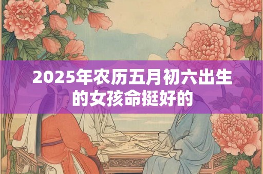 2025年农历五月初六出生的女孩命挺好的 2025年农历五月初六出生的女孩命挺好的