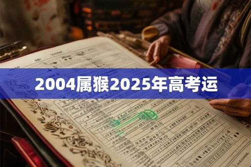 2004属猴2025年高考运 2004属猴2025年高考运