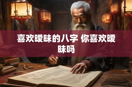 喜欢暧昧的八字 你喜欢暧昧吗 喜欢暧昧的八字 你喜欢暧昧吗