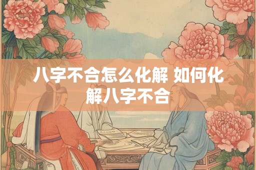 八字不合怎么化解 如何化解八字不合