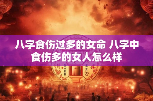 八字食伤过多的女命 八字中食伤多的女人怎么样 八字食伤过多的女命 八字中食伤多的女人怎么样