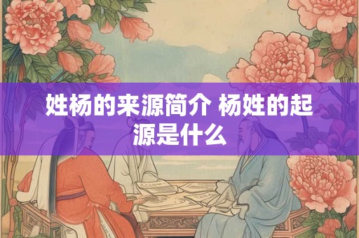 姓杨的来源简介 杨姓的起源是什么 姓杨的来源简介 杨姓的起源是什么
