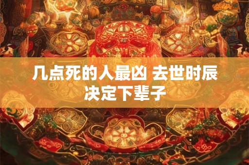 几点死的人最凶 去世时辰决定下辈子