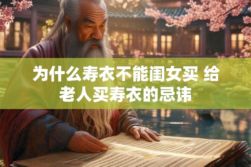为什么寿衣不能闺女买 给老人买寿衣的忌讳 为什么寿衣不能闺女买 给老人买寿衣的忌讳